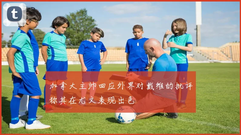 加拿大主帅回应外界对戴维的批评称其在尤文表现出色