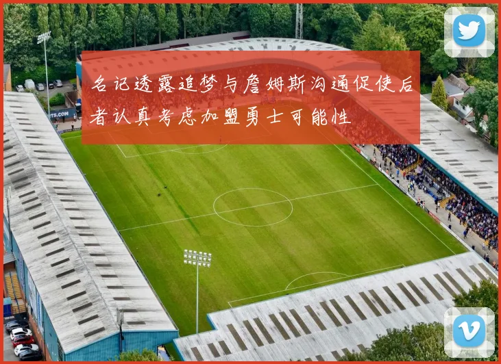 名记透露追梦与詹姆斯沟通促使后者认真考虑加盟勇士可能性