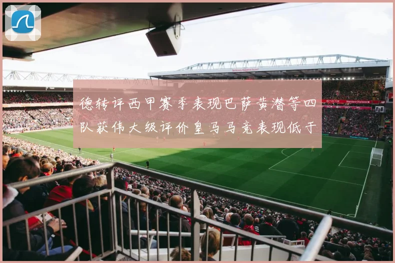 德转评西甲赛季表现巴萨黄潜等四队获伟大级评价皇马马竞表现低于预期
