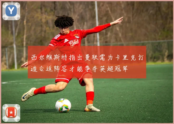 西尔维斯特指出曼联需为卡里克打造合适阵容才能争夺英超冠军