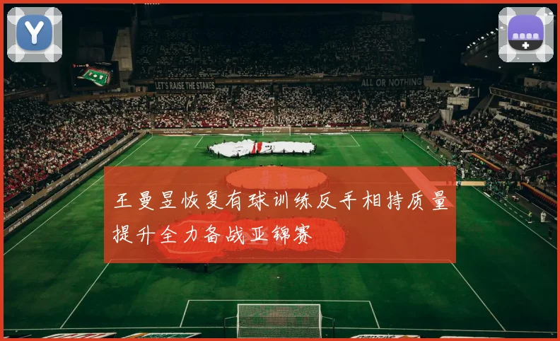 王曼昱恢复有球训练反手相持质量提升全力备战亚锦赛