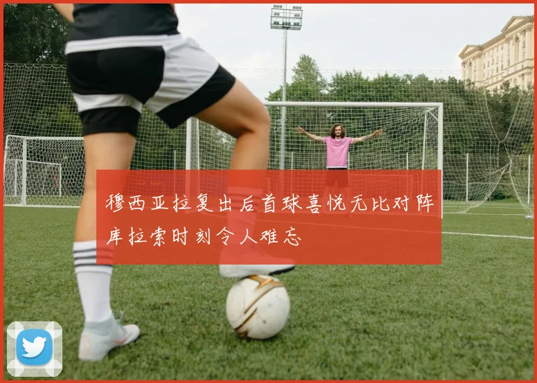 穆西亚拉复出后首球喜悦无比对阵库拉索时刻令人难忘