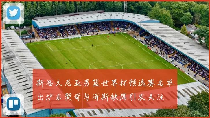 斯洛文尼亚男篮世界杯预选赛名单出炉东契奇与海斯缺席引发关注