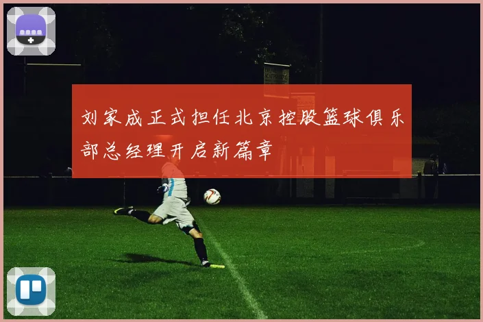 刘家成正式担任北京控股篮球俱乐部总经理开启新篇章