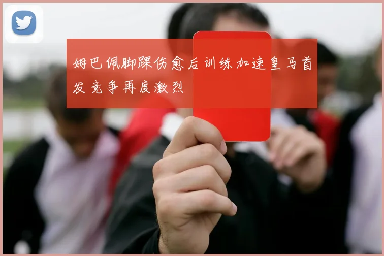 姆巴佩脚踝伤愈后训练加速皇马首发竞争再度激烈