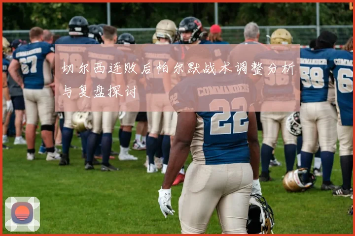 切尔西连败后帕尔默战术调整分析与复盘探讨