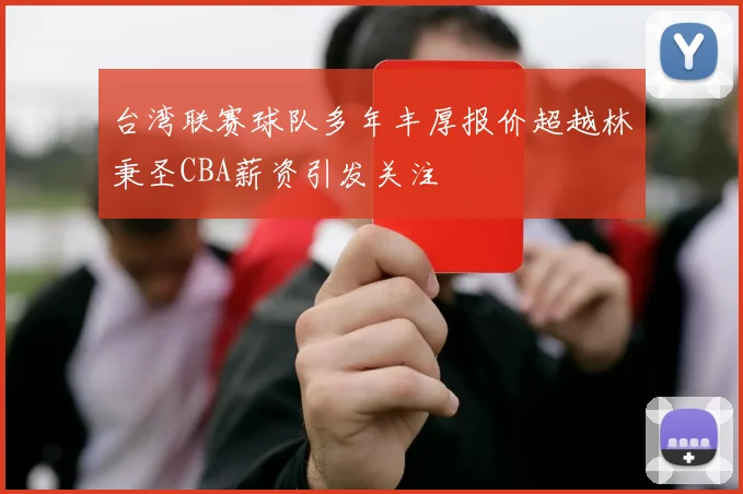 台湾联赛球队多年丰厚报价超越林秉圣CBA薪资引发关注