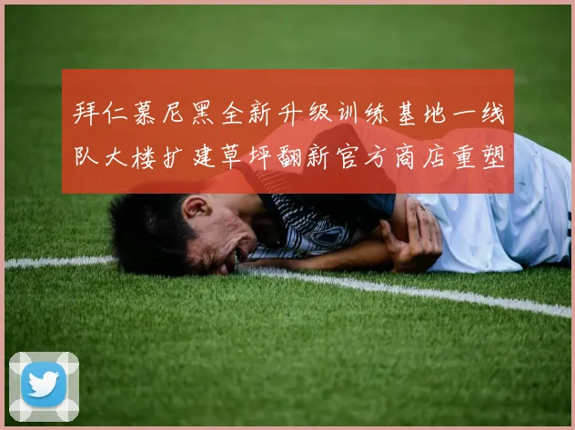 拜仁慕尼黑全新升级训练基地一线队大楼扩建草坪翻新官方商店重塑形象