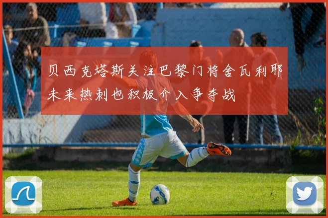 贝西克塔斯关注巴黎门将舍瓦利耶未来热刺也积极介入争夺战